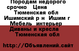 Породам недорого срочно › Цена ­ 10 000 - Тюменская обл., Ишимский р-н, Ишим г. Мебель, интерьер » Диваны и кресла   . Тюменская обл.